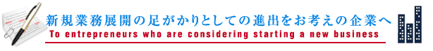 新規業務展開の足がかりとしての進出をお考えの企業へ