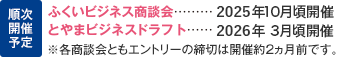 順次開催予定 [ふくいビジネス商談会-2025年10月頃開催][とやまビジネスドラフト-2026年3月頃開催]